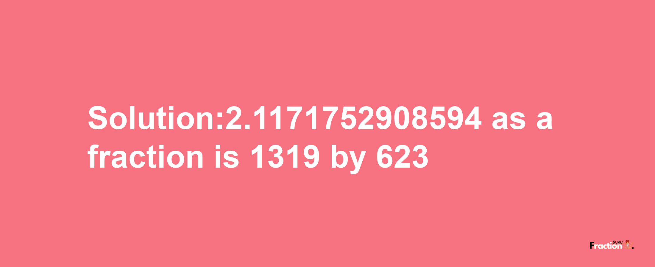 Solution:2.1171752908594 as a fraction is 1319/623