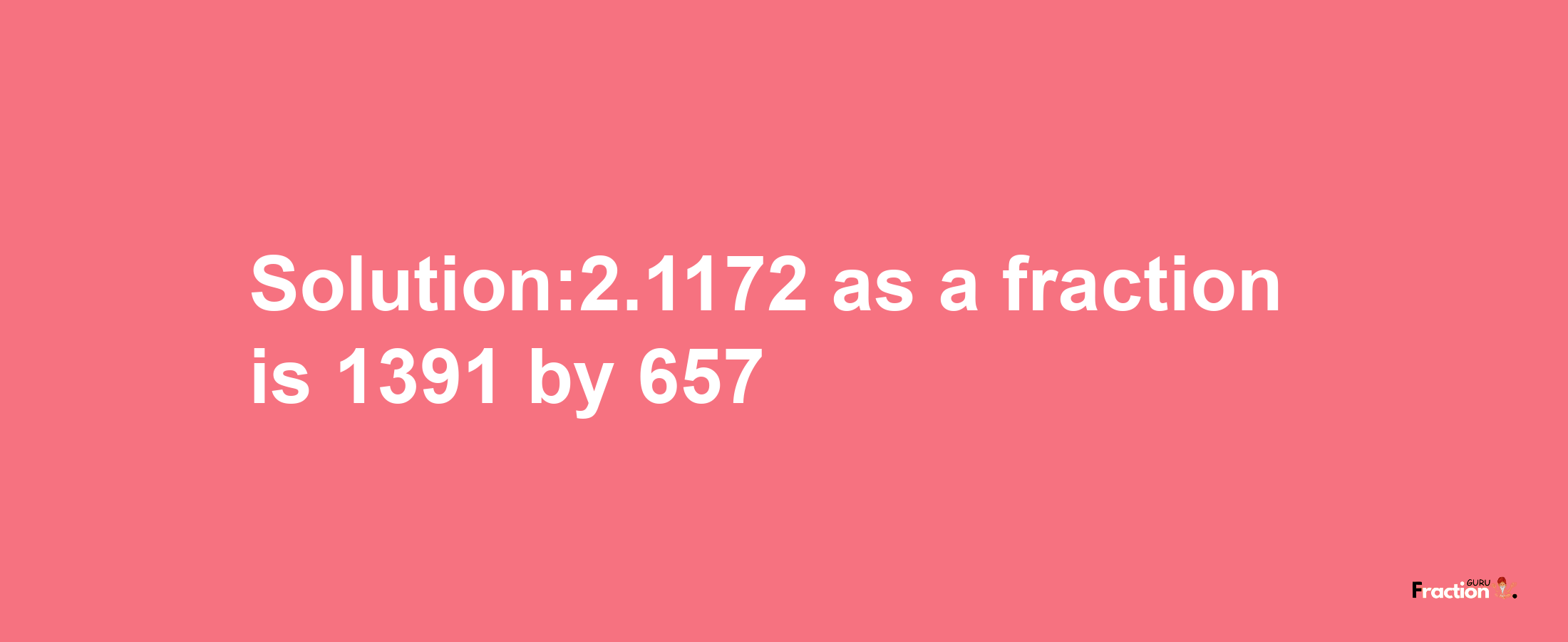 Solution:2.1172 as a fraction is 1391/657