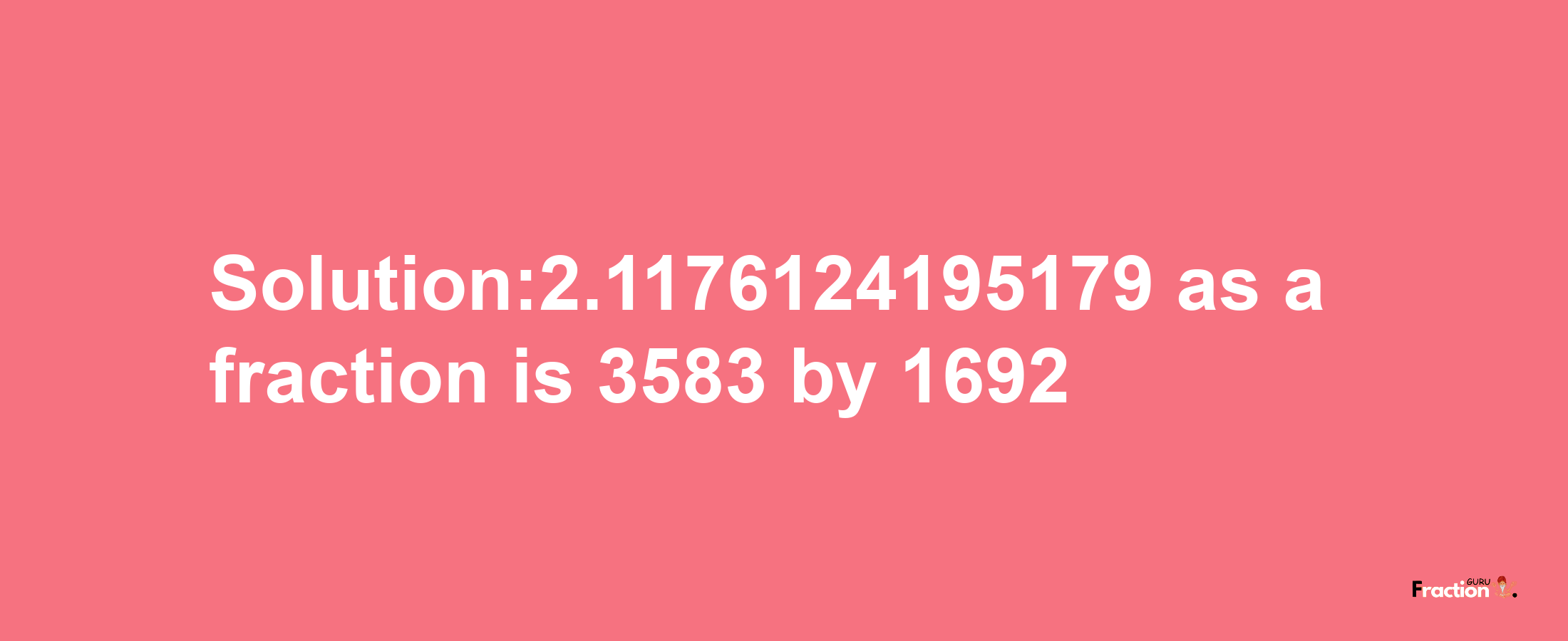 Solution:2.1176124195179 as a fraction is 3583/1692