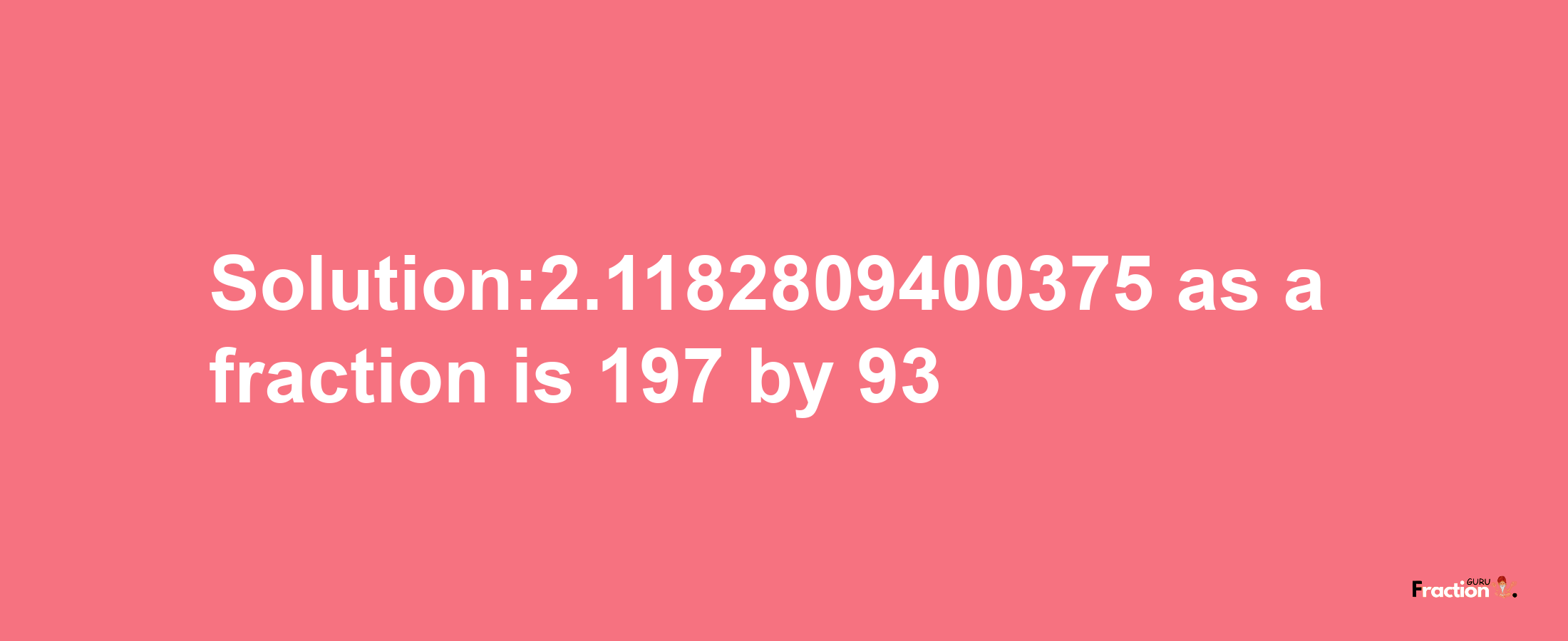 Solution:2.1182809400375 as a fraction is 197/93