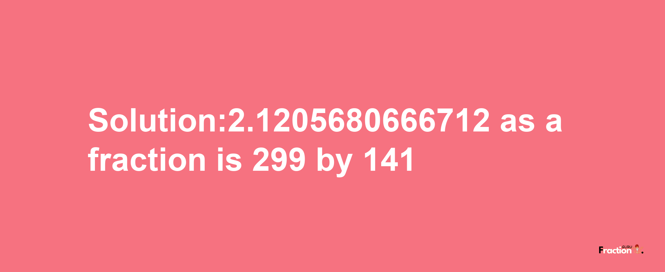 Solution:2.1205680666712 as a fraction is 299/141