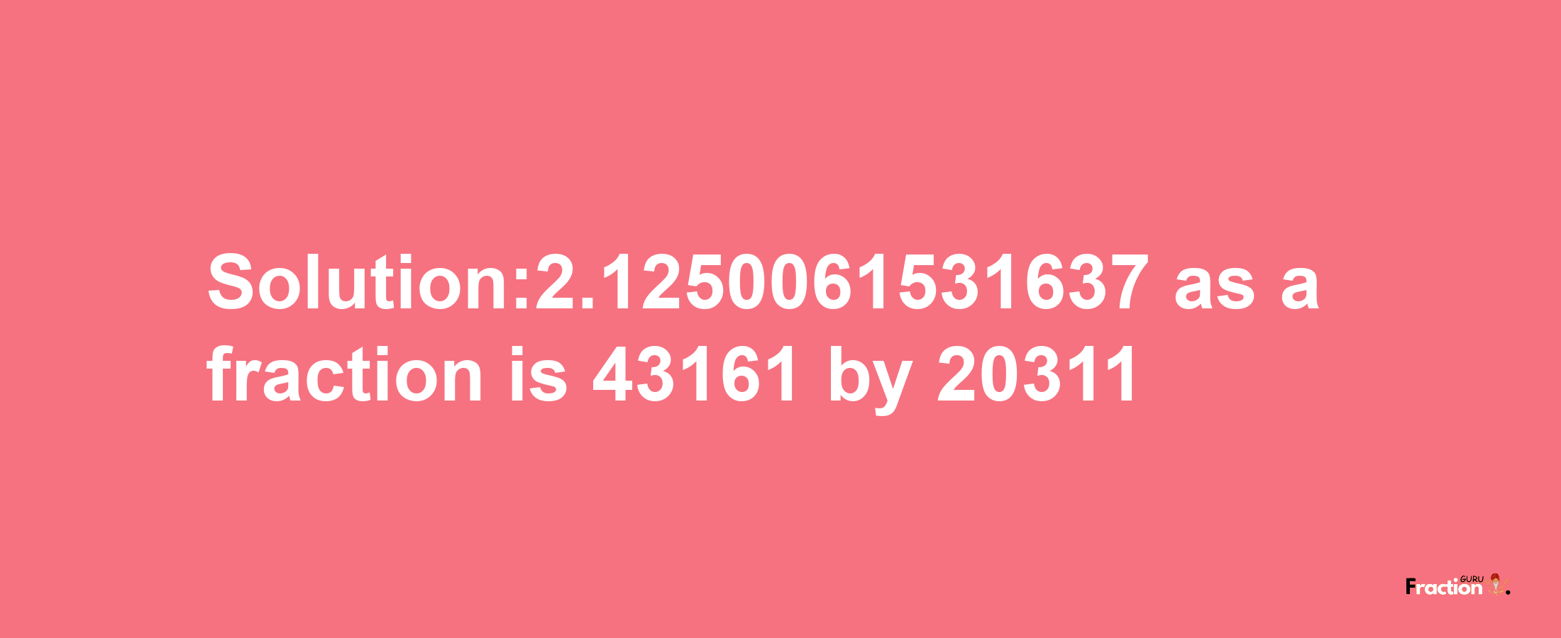 Solution:2.1250061531637 as a fraction is 43161/20311