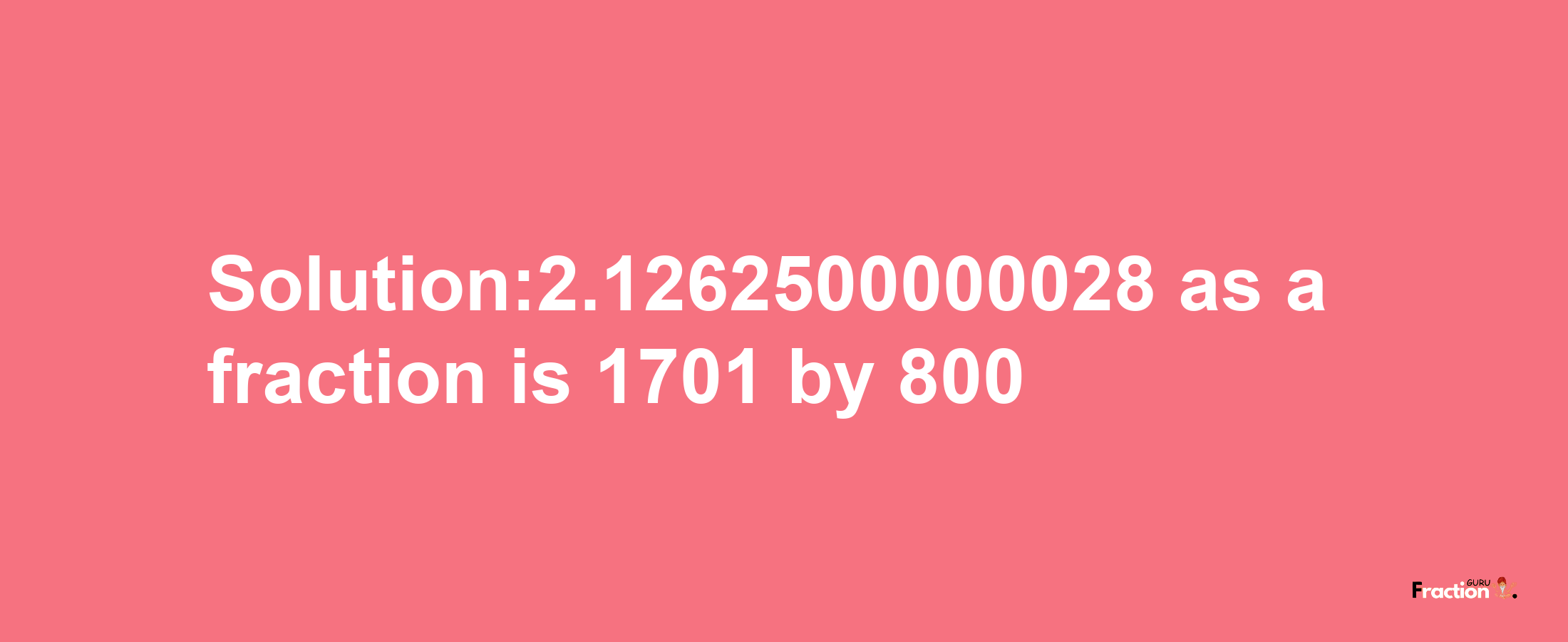 Solution:2.1262500000028 as a fraction is 1701/800