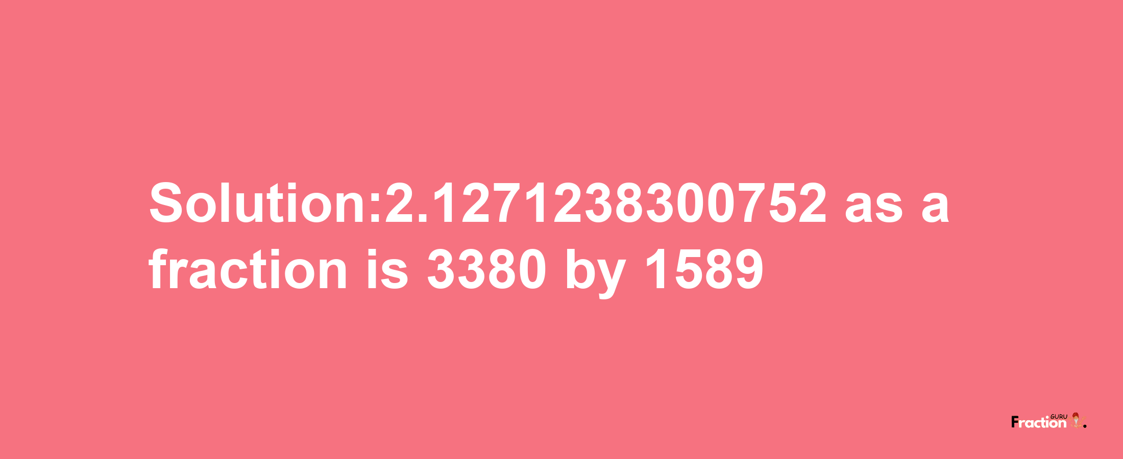 Solution:2.1271238300752 as a fraction is 3380/1589