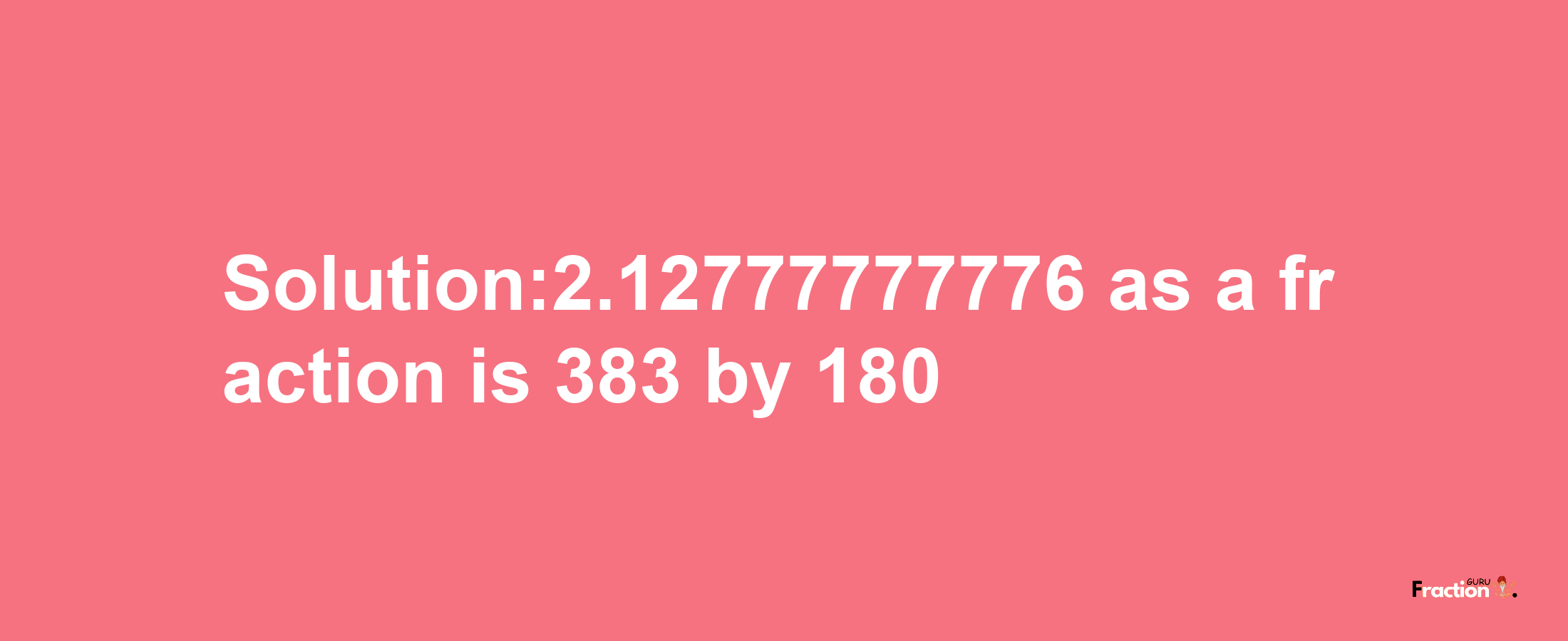 Solution:2.12777777776 as a fraction is 383/180