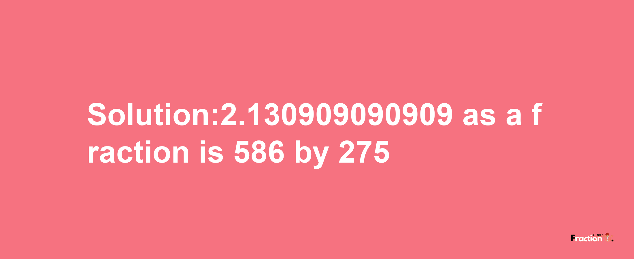 Solution:2.130909090909 as a fraction is 586/275