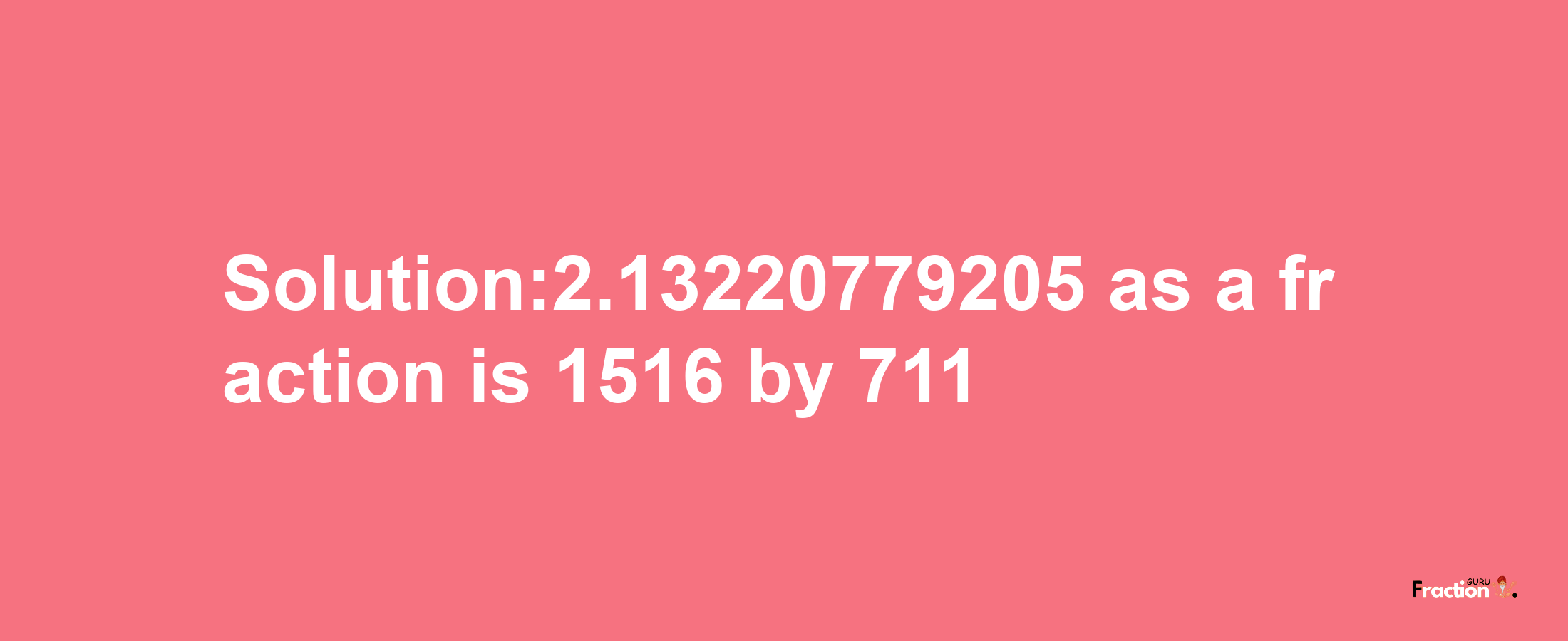 Solution:2.13220779205 as a fraction is 1516/711