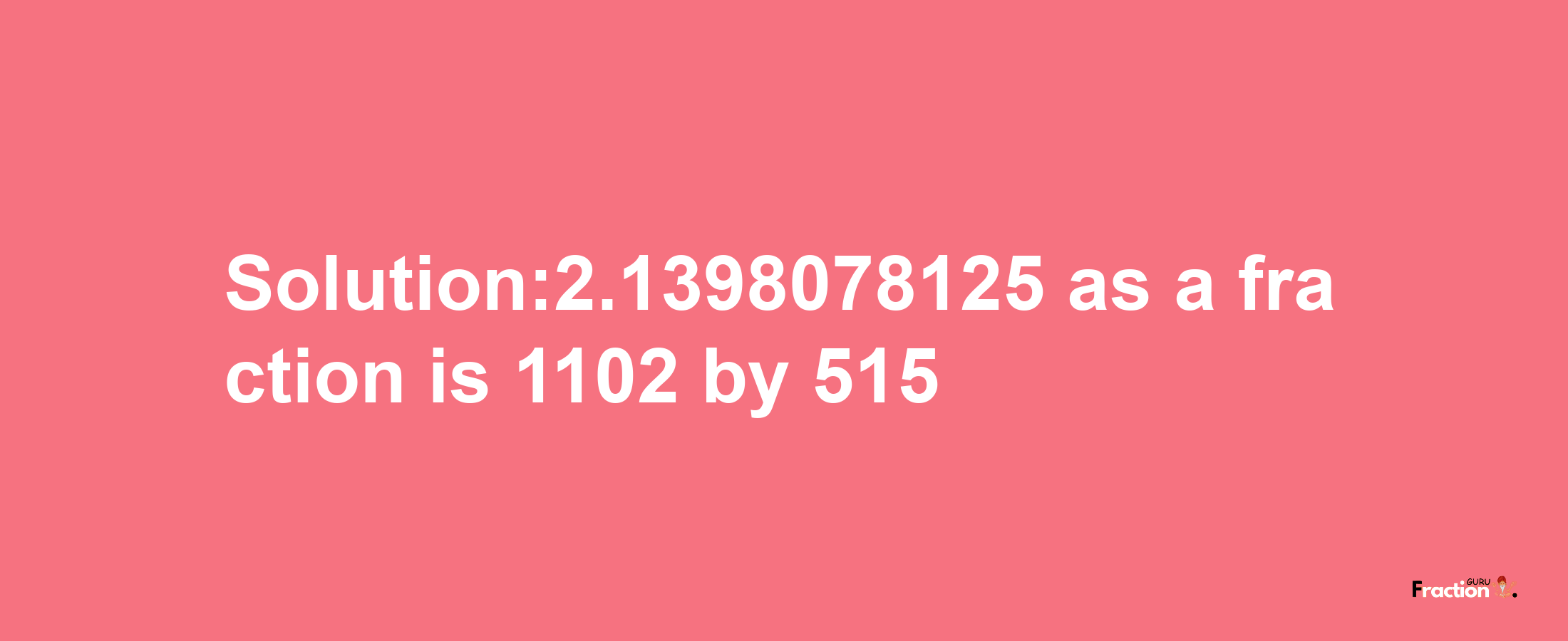 Solution:2.1398078125 as a fraction is 1102/515