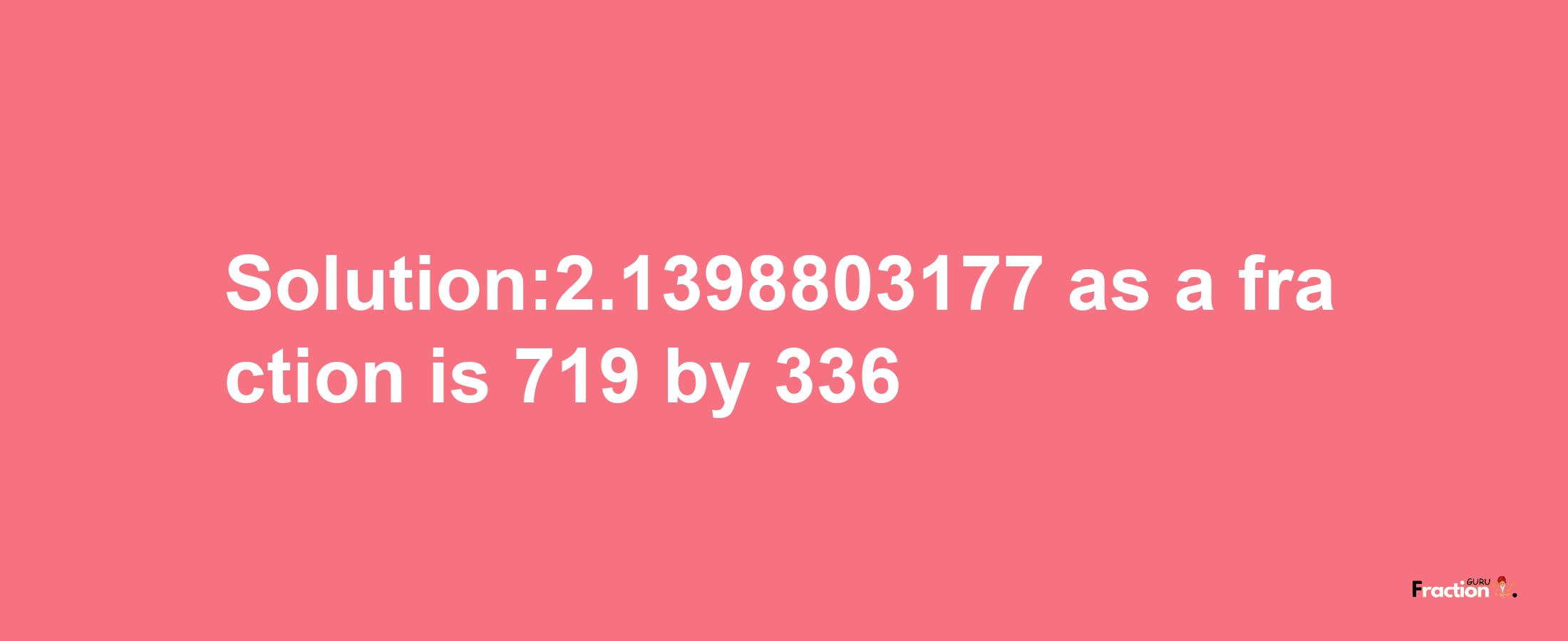 Solution:2.1398803177 as a fraction is 719/336