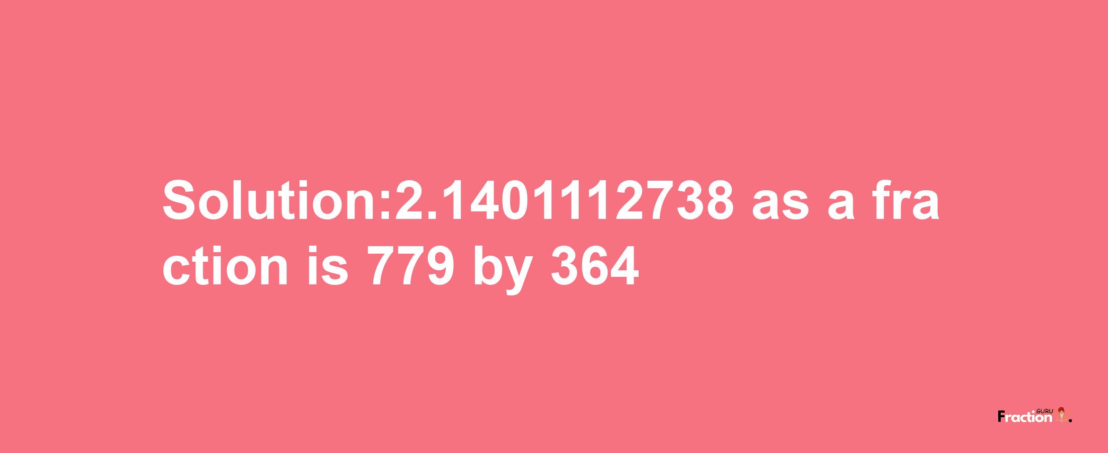 Solution:2.1401112738 as a fraction is 779/364