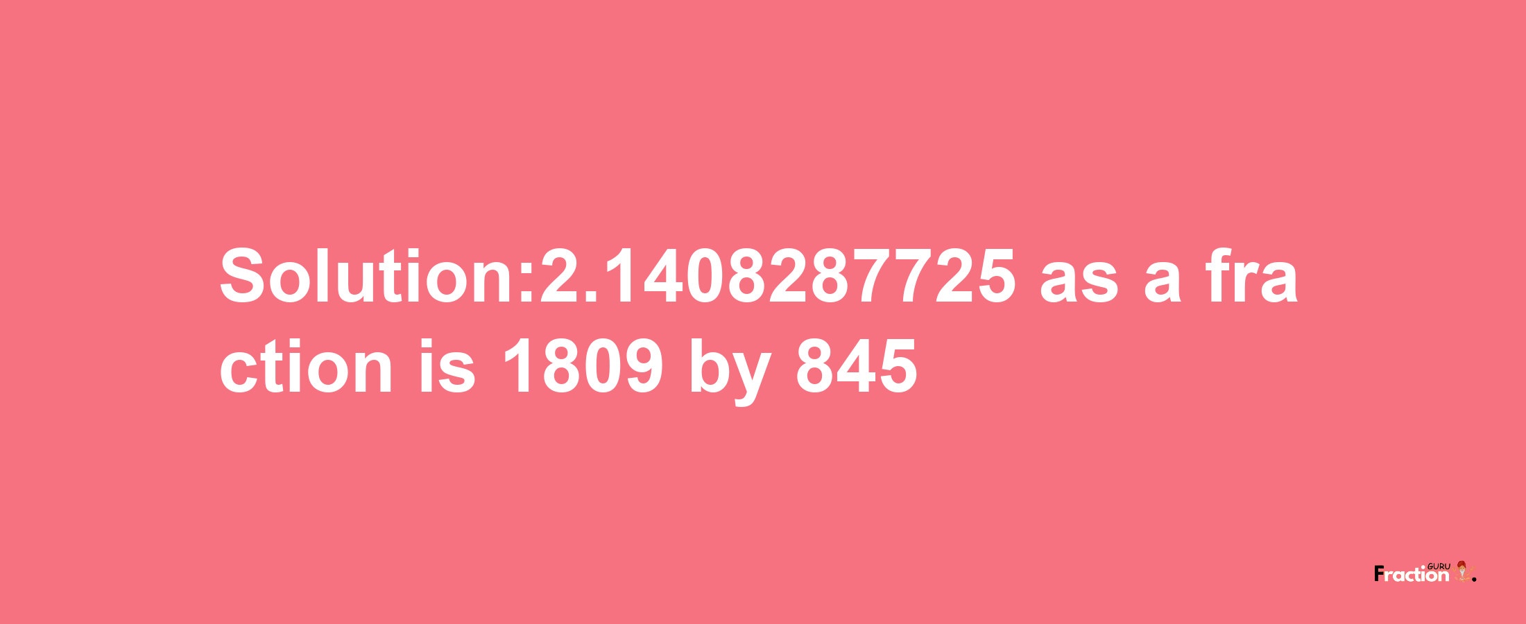 Solution:2.1408287725 as a fraction is 1809/845