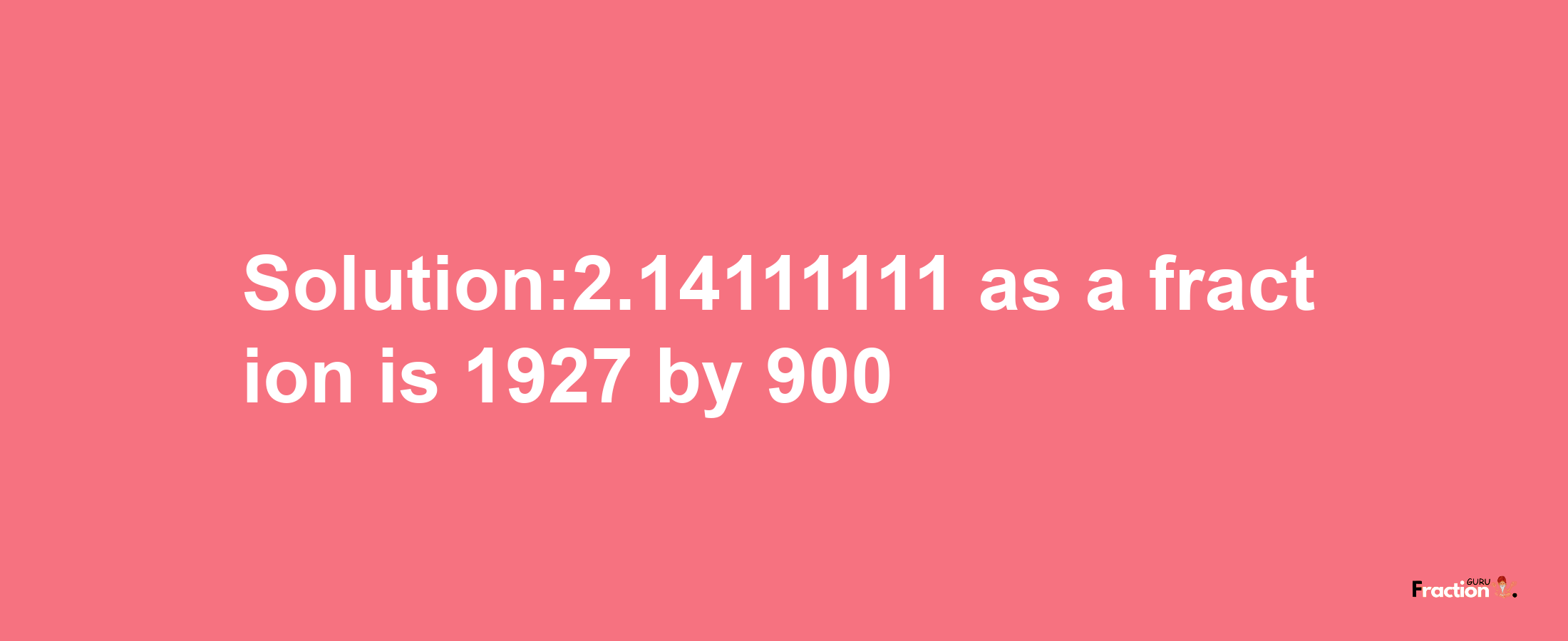 Solution:2.14111111 as a fraction is 1927/900