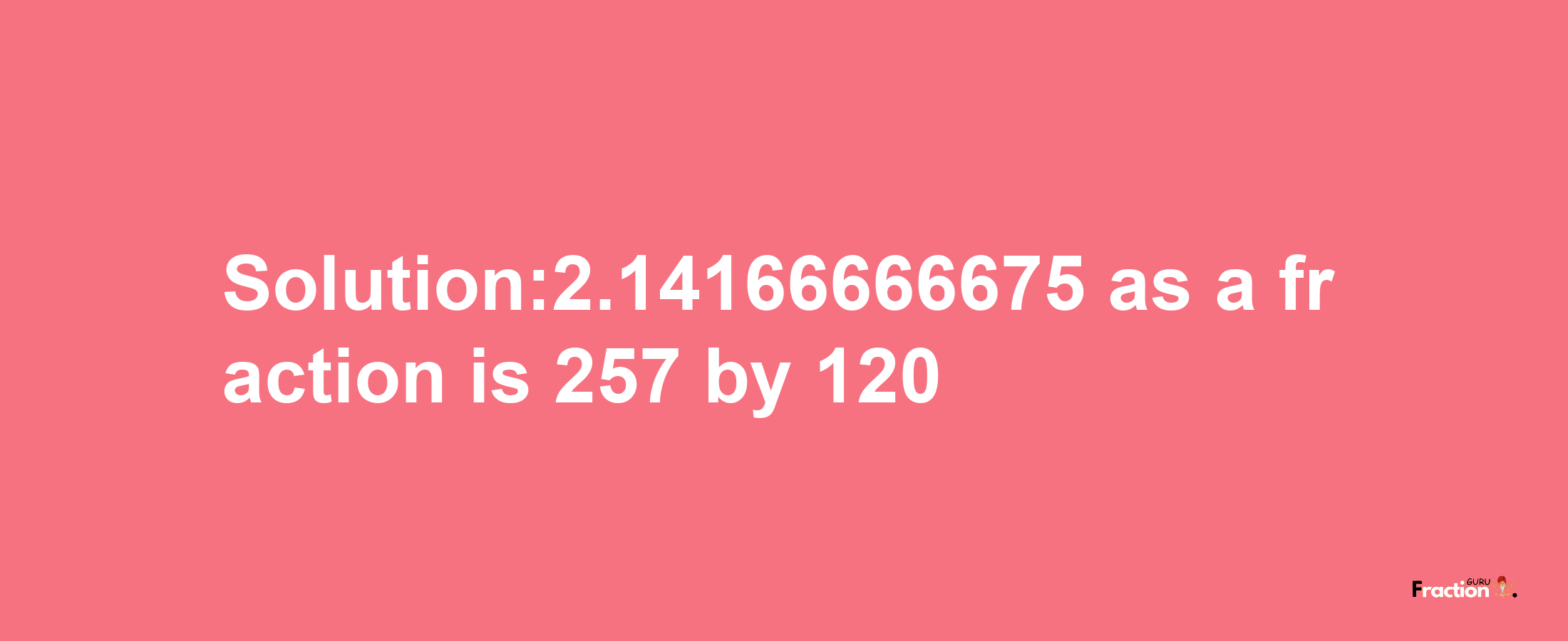 Solution:2.14166666675 as a fraction is 257/120