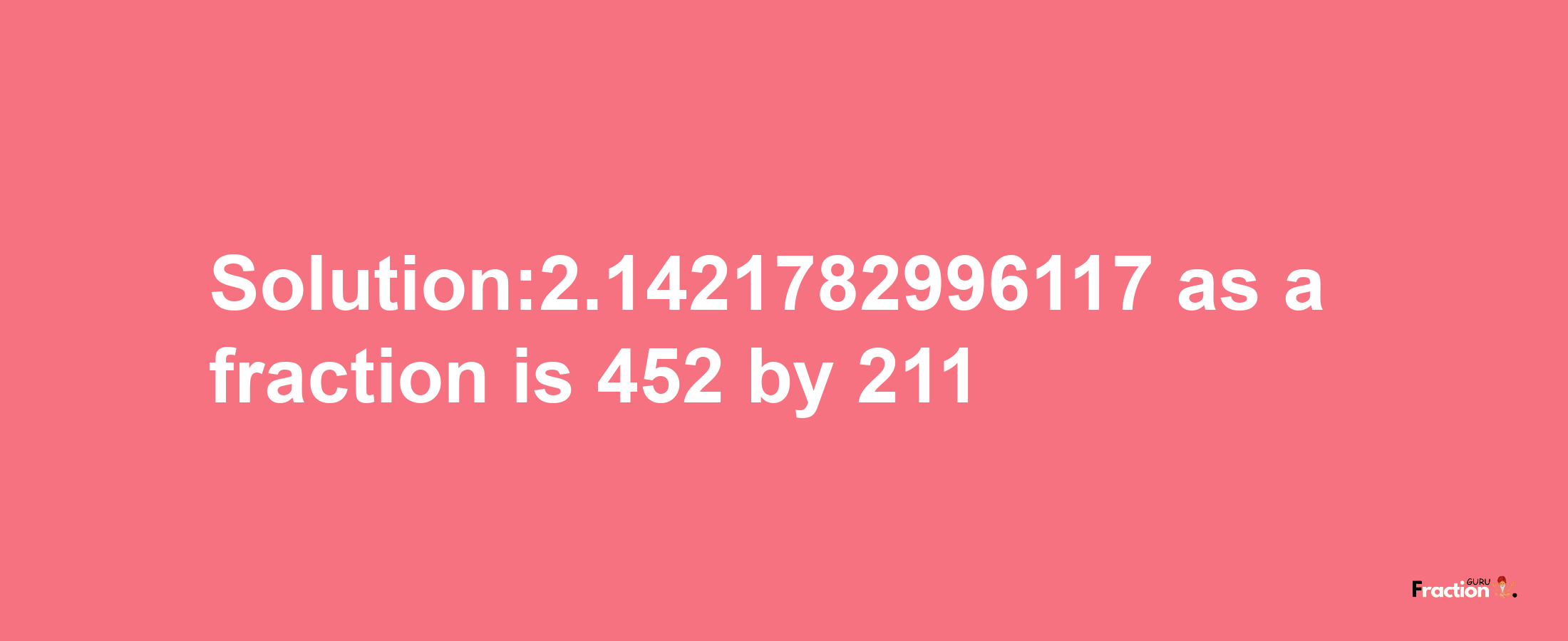 Solution:2.1421782996117 as a fraction is 452/211