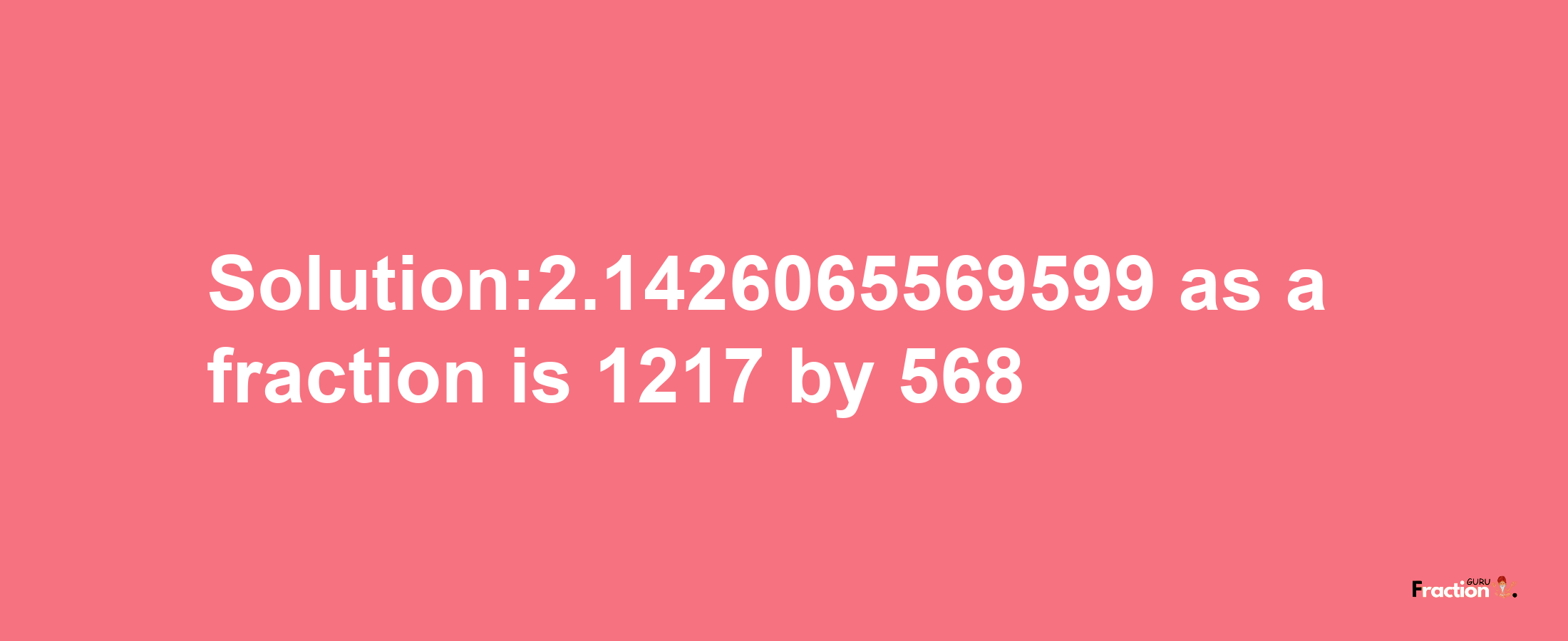 Solution:2.1426065569599 as a fraction is 1217/568