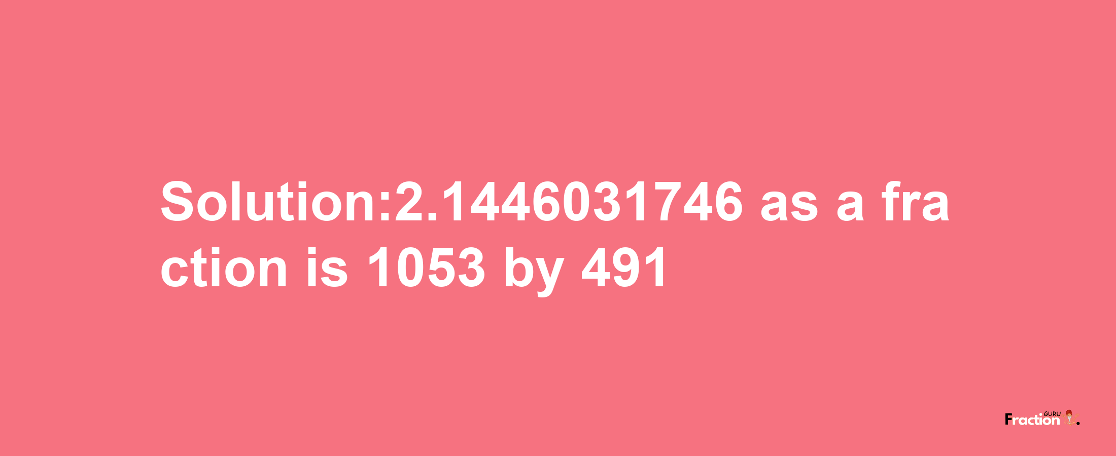 Solution:2.1446031746 as a fraction is 1053/491