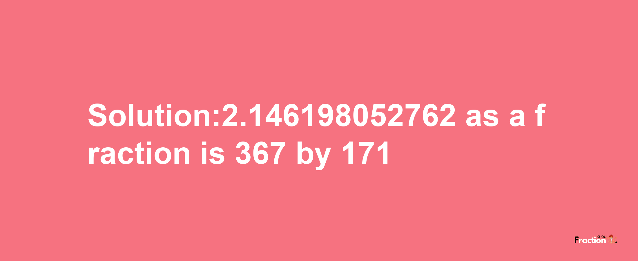 Solution:2.146198052762 as a fraction is 367/171