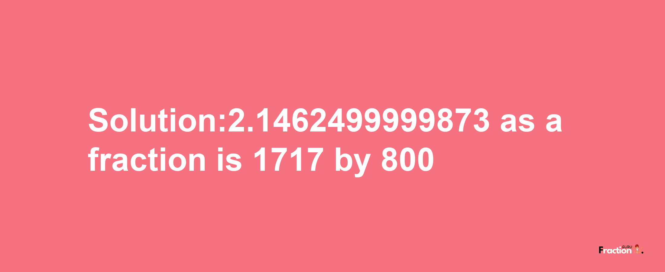 Solution:2.1462499999873 as a fraction is 1717/800