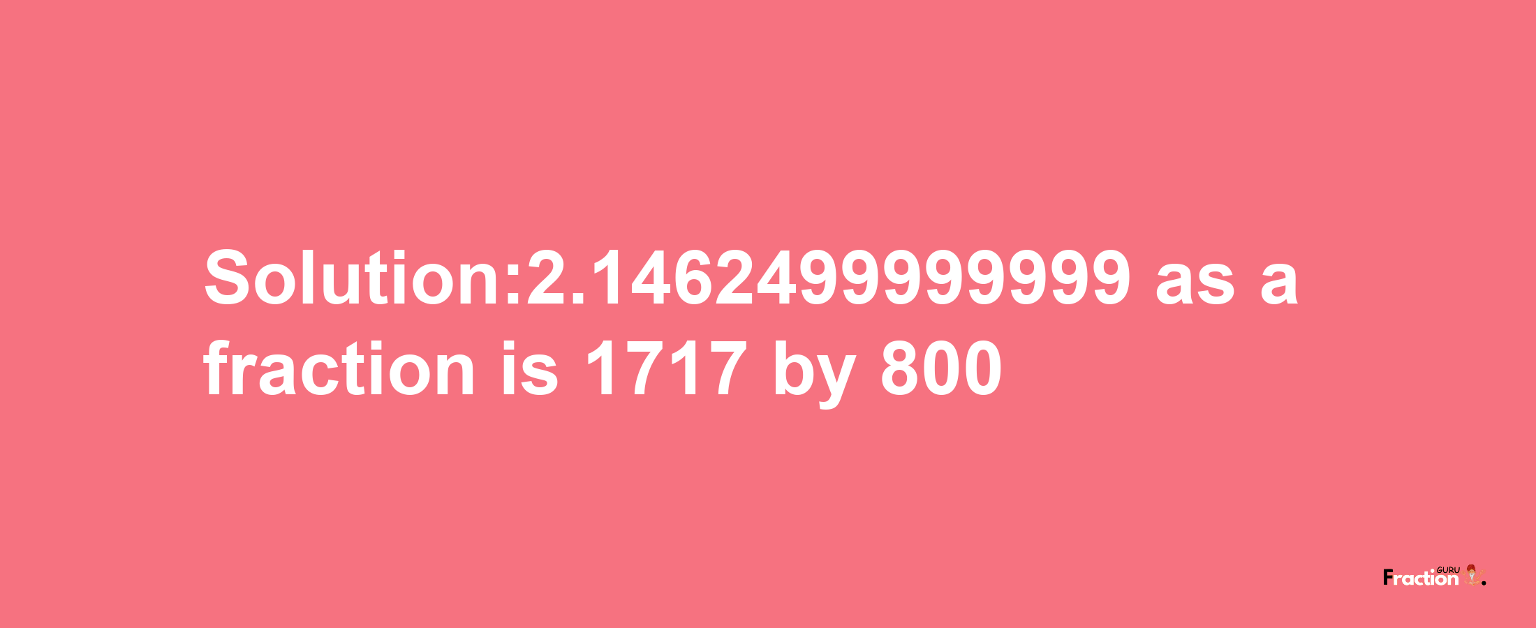 Solution:2.1462499999999 as a fraction is 1717/800