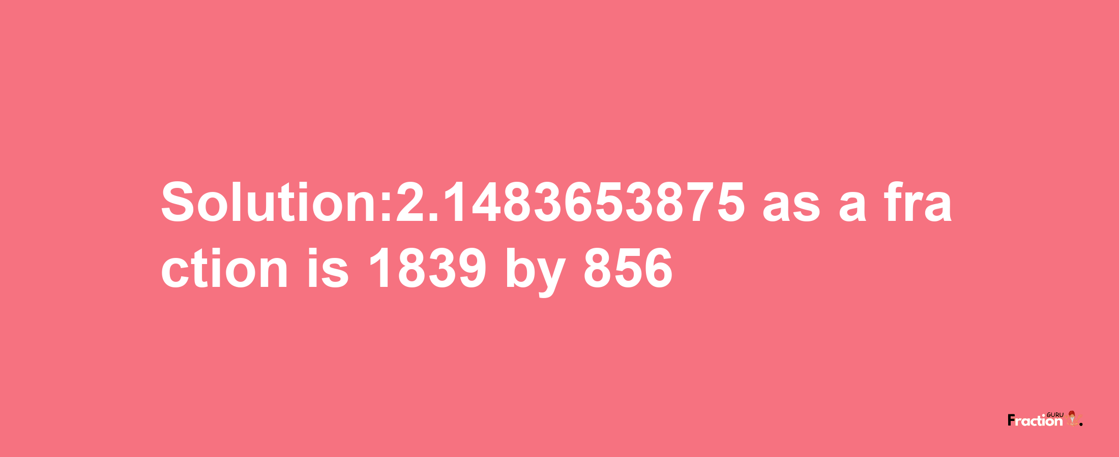 Solution:2.1483653875 as a fraction is 1839/856