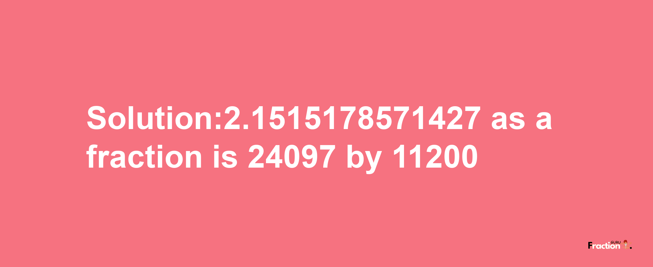 Solution:2.1515178571427 as a fraction is 24097/11200