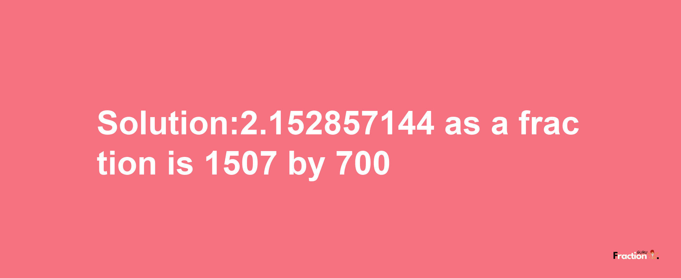 Solution:2.152857144 as a fraction is 1507/700