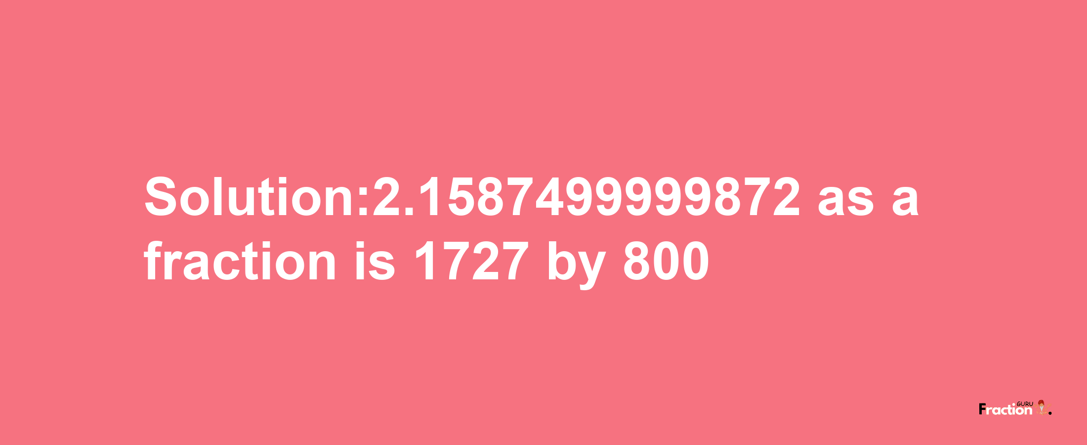 Solution:2.1587499999872 as a fraction is 1727/800