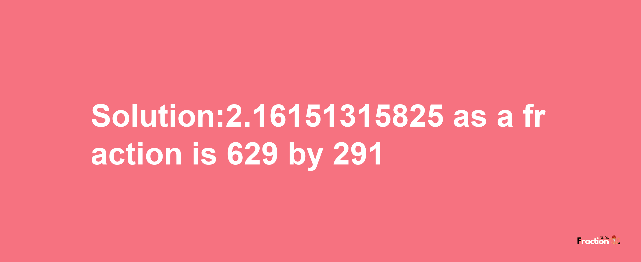 Solution:2.16151315825 as a fraction is 629/291