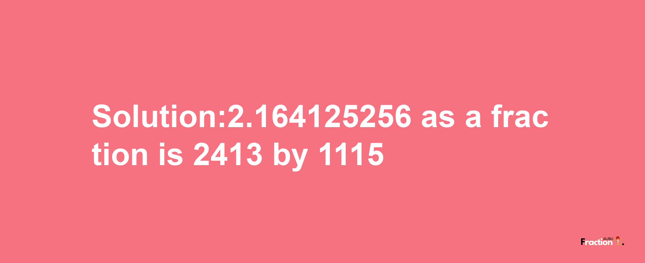 Solution:2.164125256 as a fraction is 2413/1115