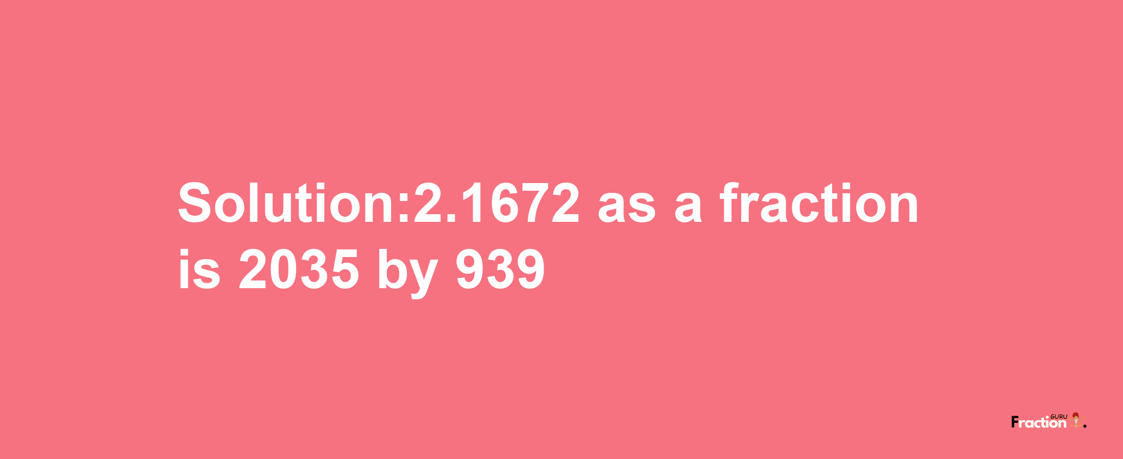 Solution:2.1672 as a fraction is 2035/939