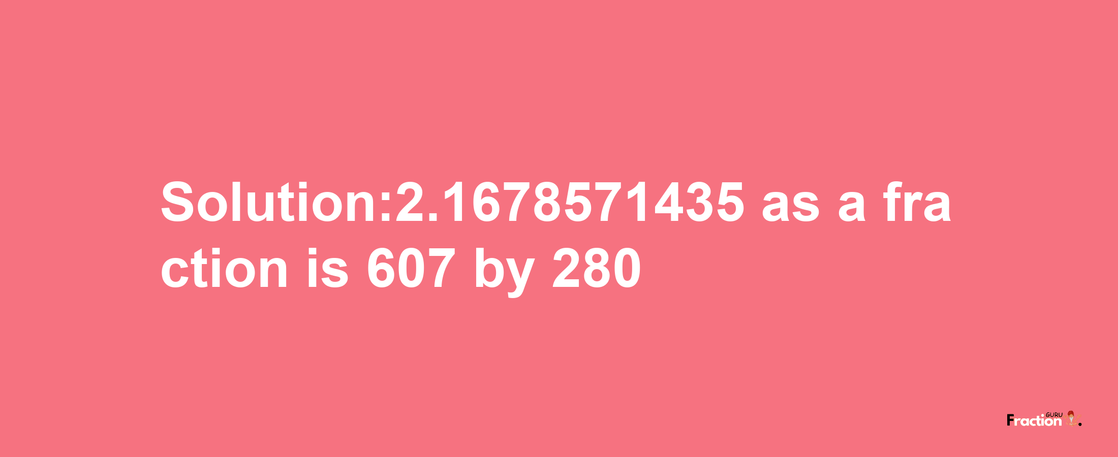 Solution:2.1678571435 as a fraction is 607/280