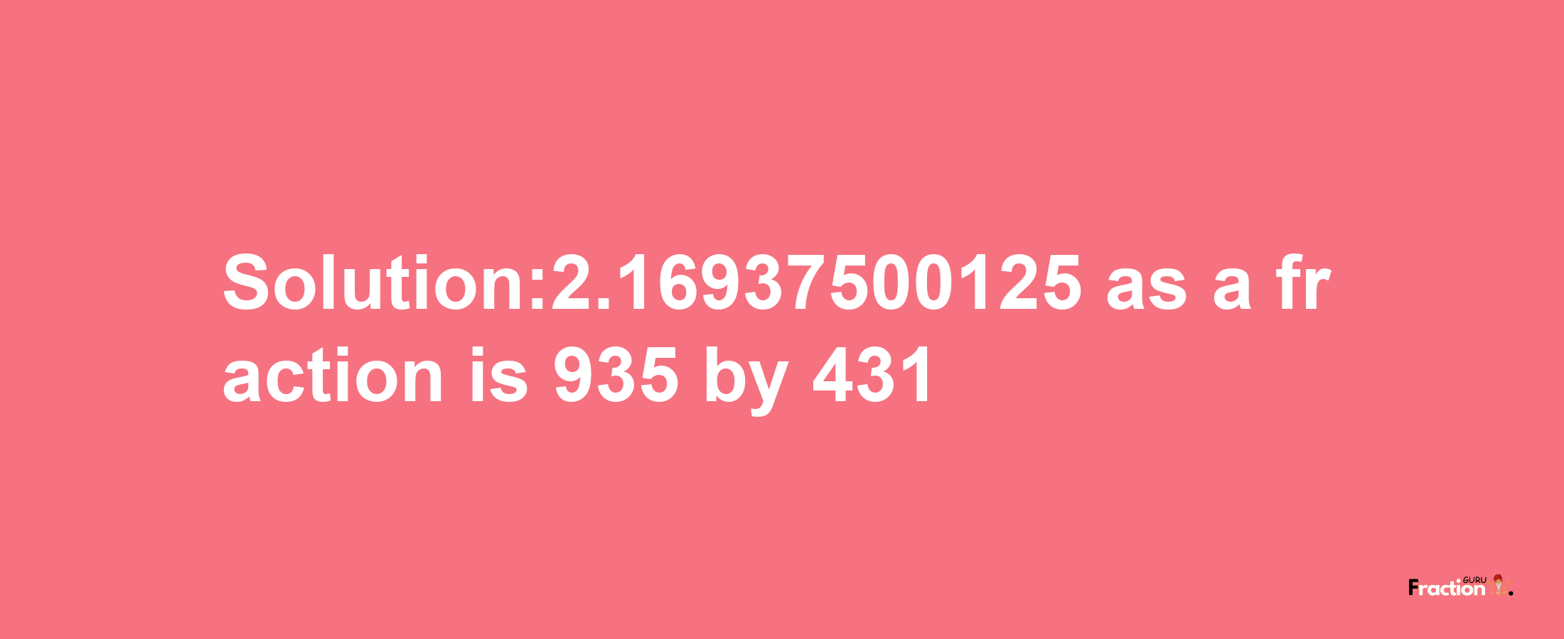 Solution:2.16937500125 as a fraction is 935/431