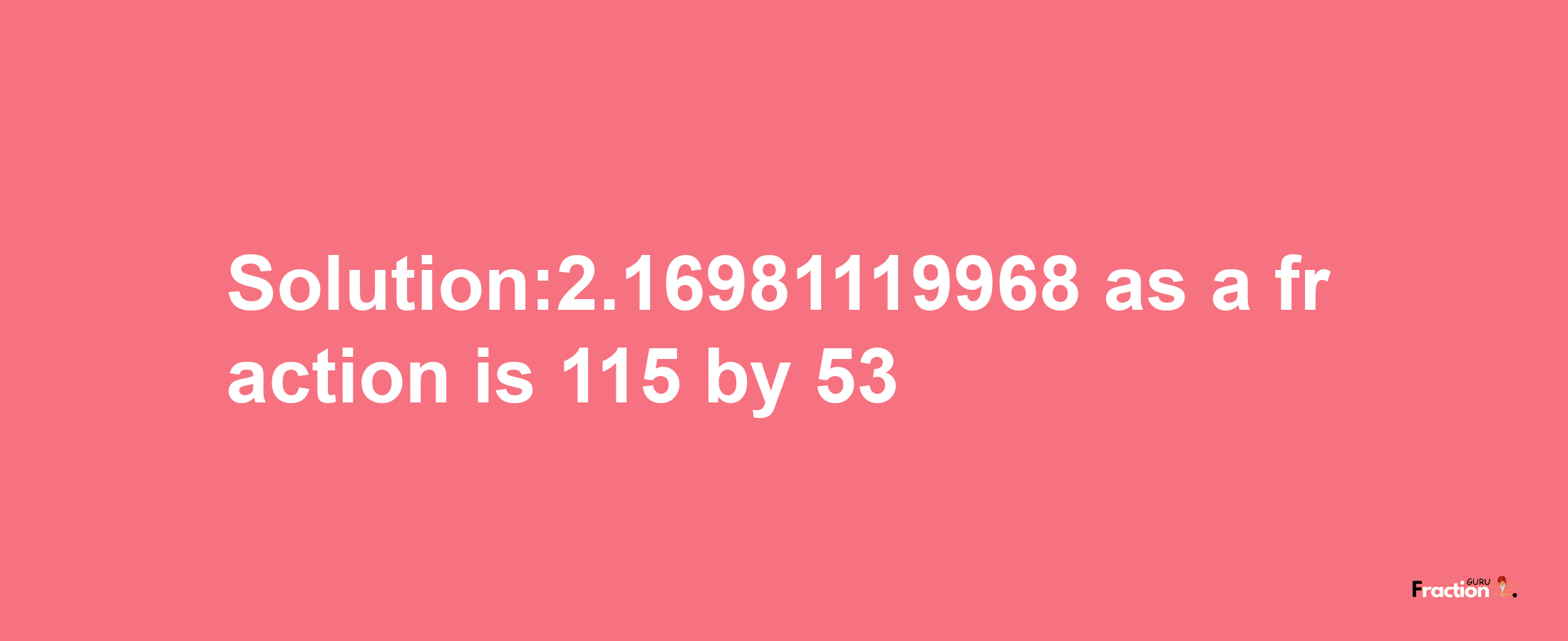 Solution:2.16981119968 as a fraction is 115/53