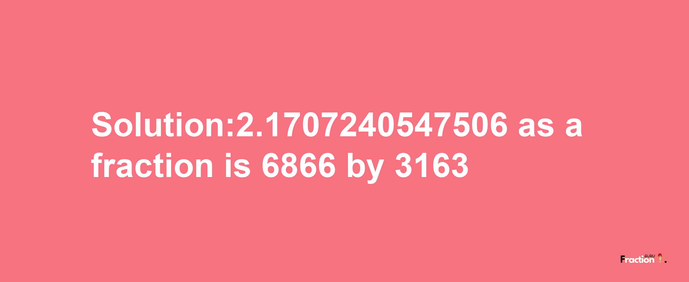 Solution:2.1707240547506 as a fraction is 6866/3163