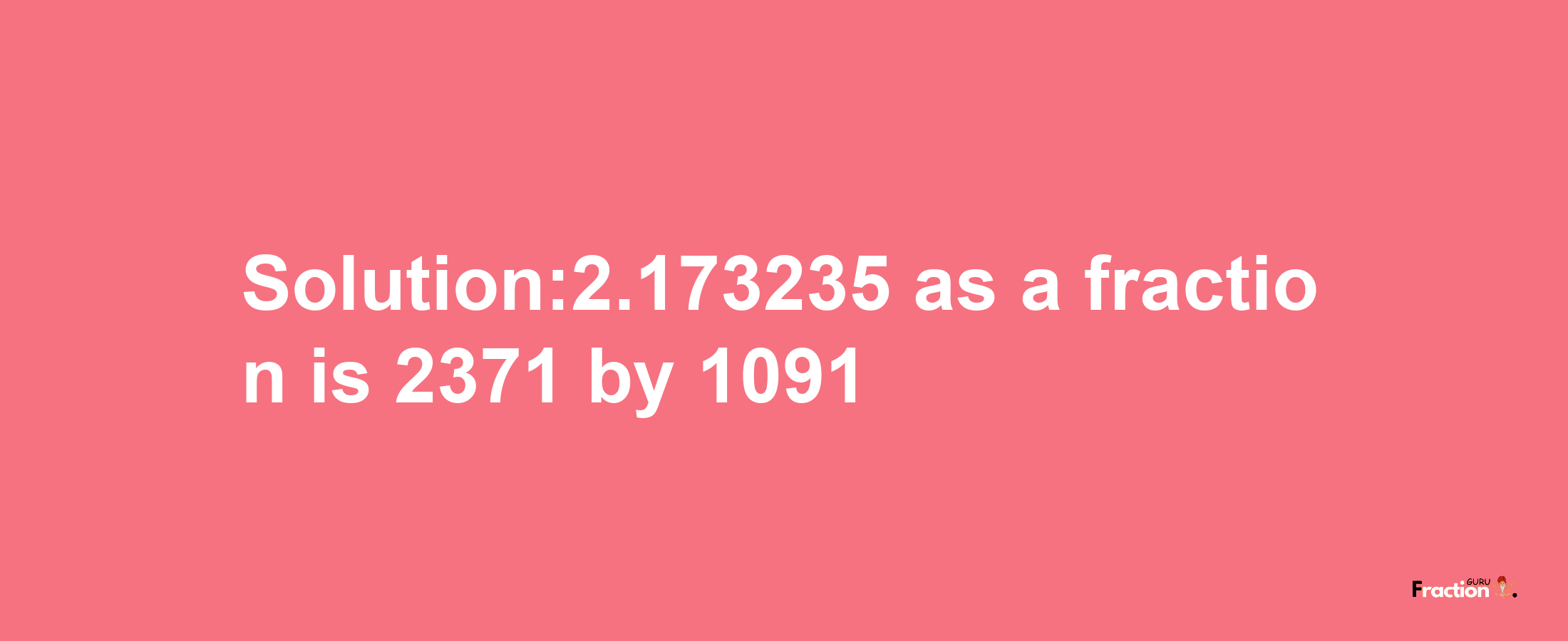 Solution:2.173235 as a fraction is 2371/1091