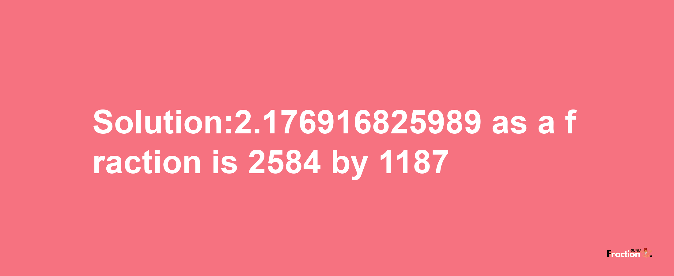 Solution:2.176916825989 as a fraction is 2584/1187