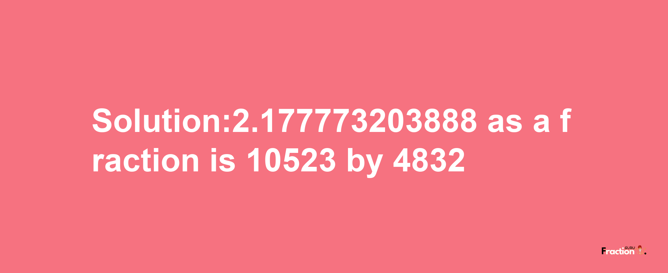 Solution:2.177773203888 as a fraction is 10523/4832