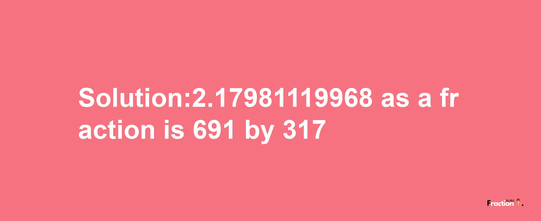 Solution:2.17981119968 as a fraction is 691/317