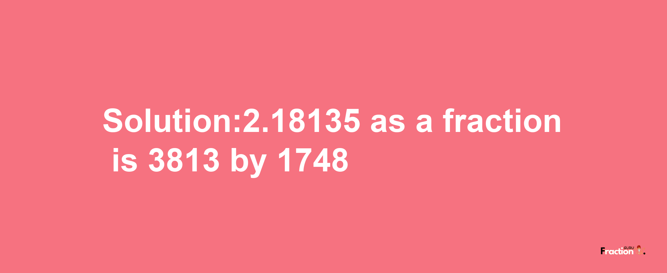 Solution:2.18135 as a fraction is 3813/1748