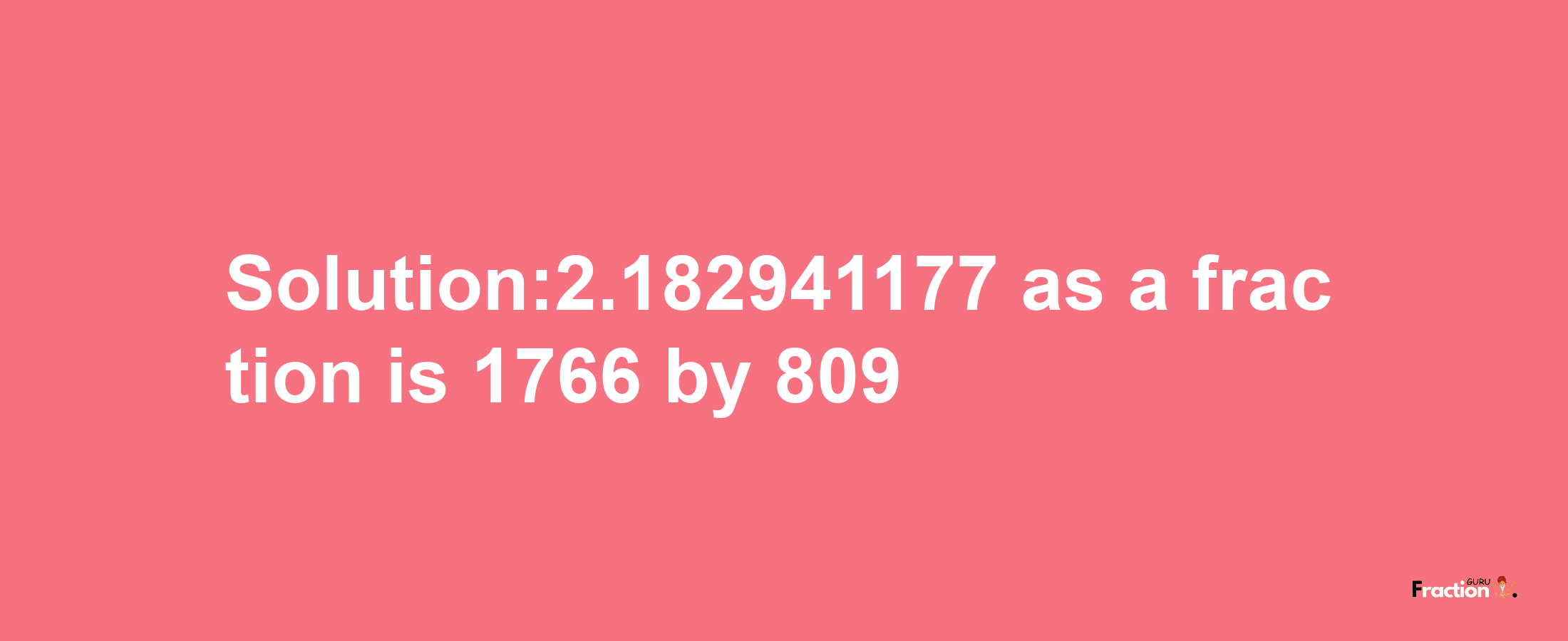 Solution:2.182941177 as a fraction is 1766/809