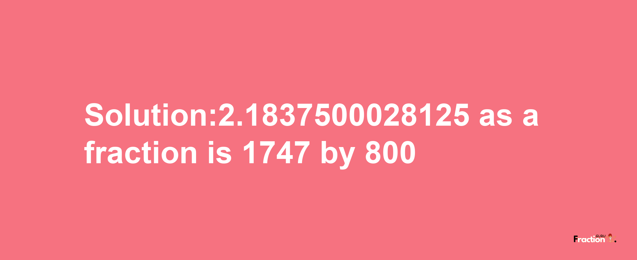 Solution:2.1837500028125 as a fraction is 1747/800