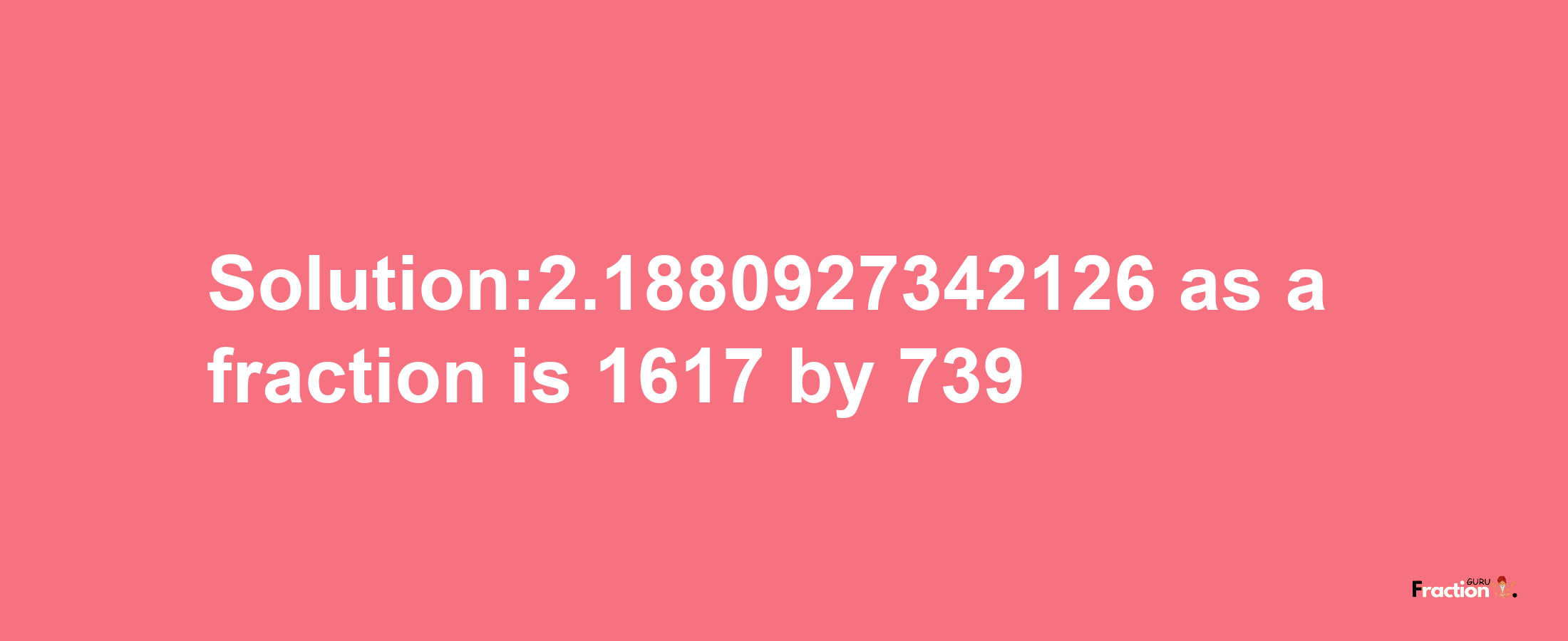 Solution:2.1880927342126 as a fraction is 1617/739