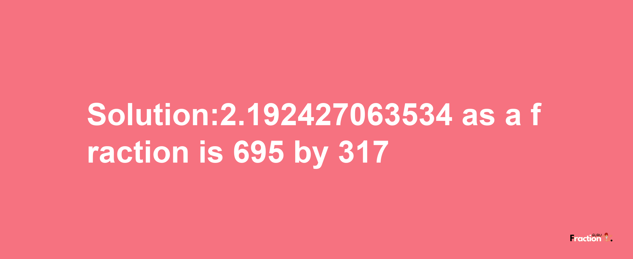 Solution:2.192427063534 as a fraction is 695/317