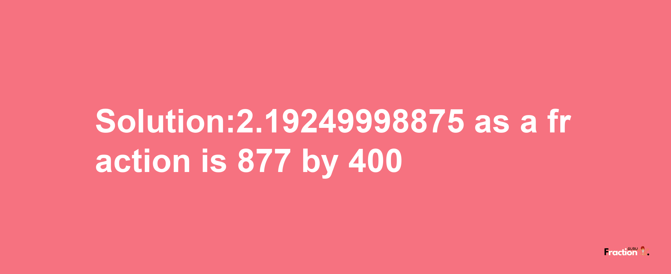 Solution:2.19249998875 as a fraction is 877/400