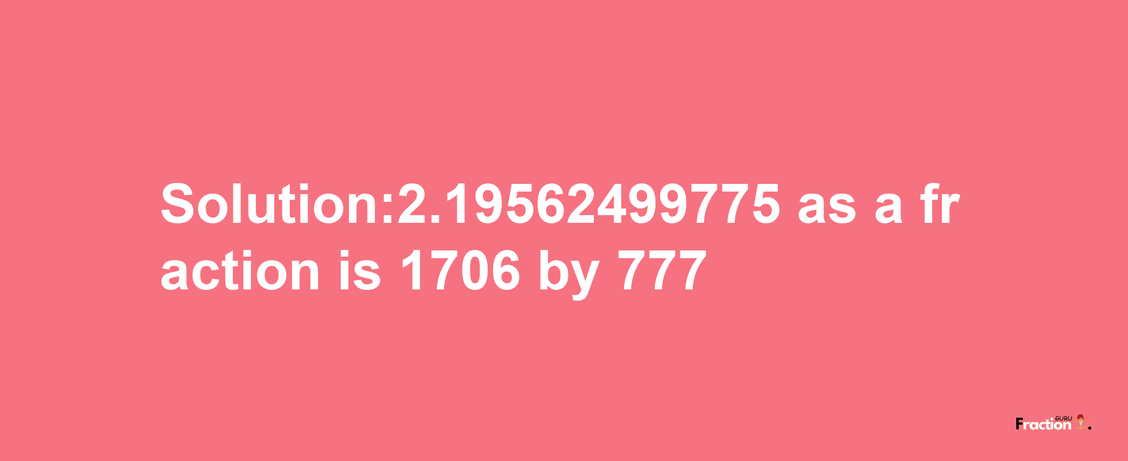 Solution:2.19562499775 as a fraction is 1706/777