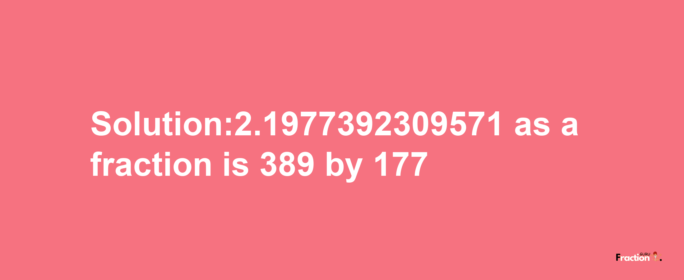 Solution:2.1977392309571 as a fraction is 389/177