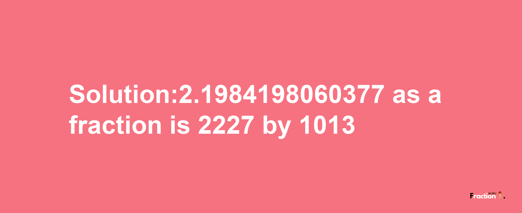 Solution:2.1984198060377 as a fraction is 2227/1013