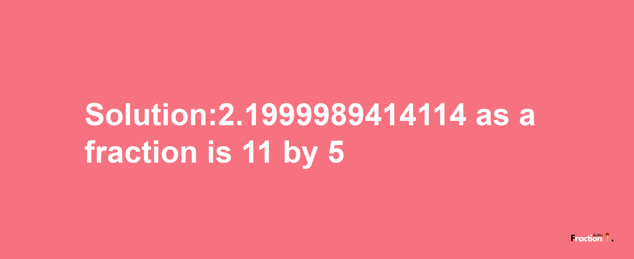 Solution:2.1999989414114 as a fraction is 11/5