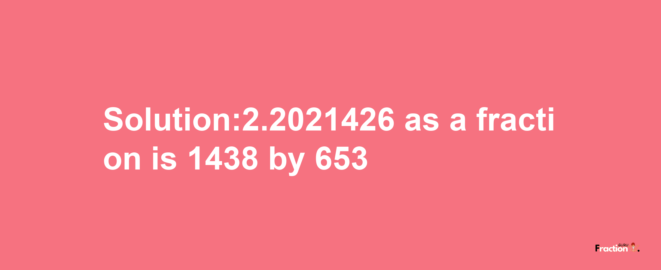 Solution:2.2021426 as a fraction is 1438/653