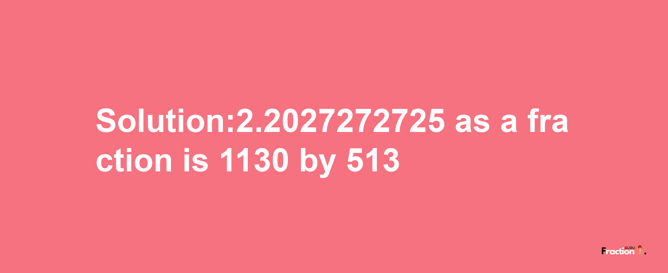 Solution:2.2027272725 as a fraction is 1130/513